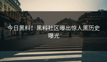 今日黑料！黑料社区曝出惊人黑历史曝光