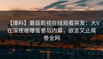 【爆料】蘑菇影视在线观看突发：大V在深夜被曝曾参与内幕，欲言又止席卷全网