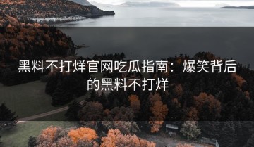黑料不打烊官网吃瓜指南：爆笑背后的黑料不打烊