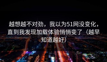 越想越不对劲，我以为51网没变化，直到我发现加载体验悄悄变了（越早知道越好）
