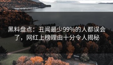 黑料盘点：丑闻最少99%的人都误会了，网红上榜理由十分令人揭秘