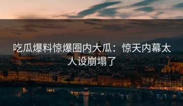 吃瓜爆料惊爆圈内大瓜：惊天内幕太人设崩塌了