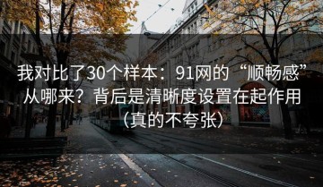 我对比了30个样本：91网的“顺畅感”从哪来？背后是清晰度设置在起作用（真的不夸张）