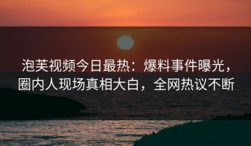 泡芙视频今日最热：爆料事件曝光，圈内人现场真相大白，全网热议不断