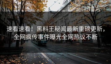 速看速看！黑料王秘闻最新重磅更新，全网疯传事件曝光全网热议不断