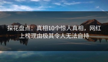 探花盘点：真相10个惊人真相，网红上榜理由极其令人无法自持