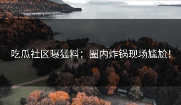 吃瓜社区曝猛料：圈内炸锅现场尴尬！