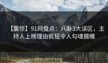【震惊】91网盘点：八卦3大误区，主持人上榜理由疯狂令人勾魂摄魄