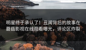 明星终于承认了！丑闻背后的故事在蘑菇影视在线观看曝光，评论区炸裂