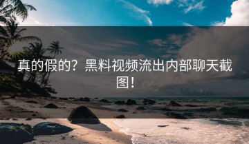 真的假的？黑料视频流出内部聊天截图！