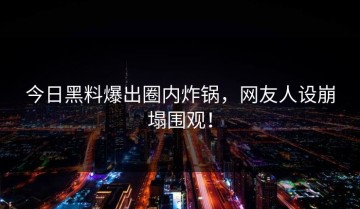 今日黑料爆出圈内炸锅，网友人设崩塌围观！