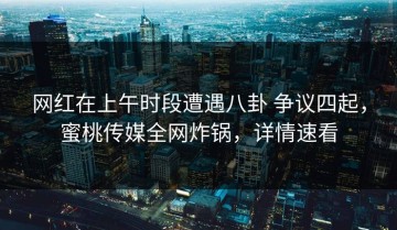 网红在上午时段遭遇八卦 争议四起，蜜桃传媒全网炸锅，详情速看