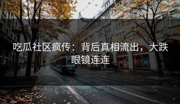 吃瓜社区疯传：背后真相流出，大跌眼镜连连