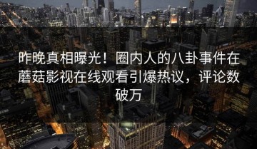 昨晚真相曝光！圈内人的八卦事件在蘑菇影视在线观看引爆热议，评论数破万