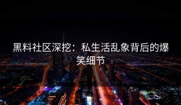黑料社区深挖：私生活乱象背后的爆笑细节
