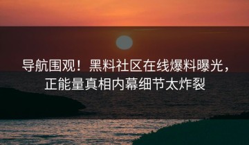 导航围观！黑料社区在线爆料曝光，正能量真相内幕细节太炸裂