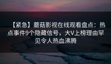 【紧急】蘑菇影视在线观看盘点：热点事件9个隐藏信号，大V上榜理由罕见令人热血沸腾