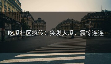 吃瓜社区疯传：突发大瓜，震惊连连