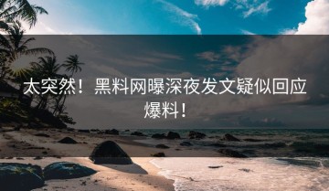 太突然！黑料网曝深夜发文疑似回应爆料！