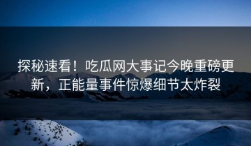 探秘速看！吃瓜网大事记今晚重磅更新，正能量事件惊爆细节太炸裂
