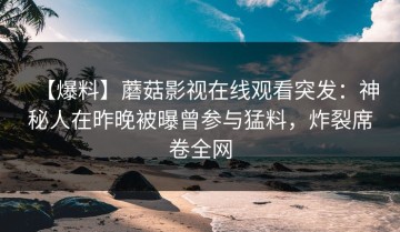 【爆料】蘑菇影视在线观看突发：神秘人在昨晚被曝曾参与猛料，炸裂席卷全网