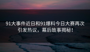 91大事件近日和91爆料今日大赛再次引发热议，幕后故事揭秘！