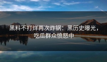 黑料不打烊再次炸锅：黑历史曝光，吃瓜群众愤怒中