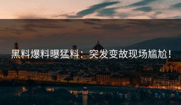 黑料爆料曝猛料：突发变故现场尴尬！