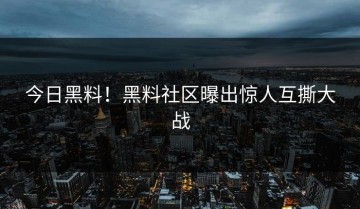今日黑料！黑料社区曝出惊人互撕大战