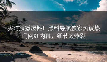 实时震撼爆料！黑料导航独家热议热门网红内幕，细节太炸裂