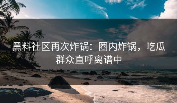 黑料社区再次炸锅：圈内炸锅，吃瓜群众直呼离谱中