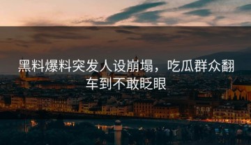 黑料爆料突发人设崩塌，吃瓜群众翻车到不敢眨眼