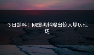 今日黑料！网爆黑料曝出惊人塌房现场
