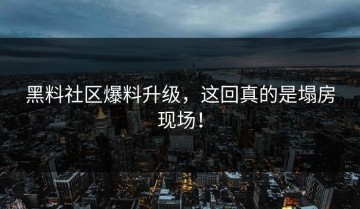 黑料社区爆料升级，这回真的是塌房现场！