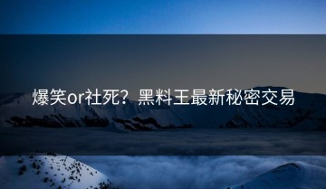 爆笑or社死？黑料王最新秘密交易