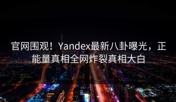 官网围观！Yandex最新八卦曝光，正能量真相全网炸裂真相大白