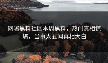 网曝黑料社区本周黑料，热门真相惊爆，当事人丑闻真相大白
