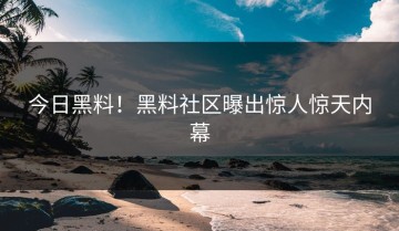 今日黑料！黑料社区曝出惊人惊天内幕