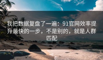 我把数据复盘了一遍：91官网效率提升最快的一步，不是别的，就是人群匹配