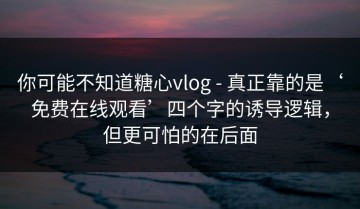 你可能不知道糖心vlog - 真正靠的是‘免费在线观看’四个字的诱导逻辑，但更可怕的在后面
