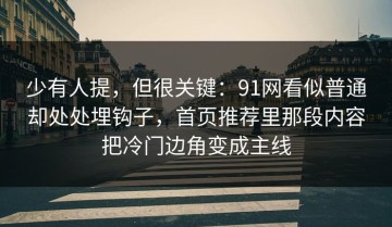 少有人提，但很关键：91网看似普通却处处埋钩子，首页推荐里那段内容把冷门边角变成主线