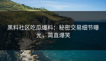 黑料社区吃瓜爆料：秘密交易细节曝光，简直爆笑