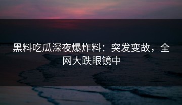 黑料吃瓜深夜爆炸料：突发变故，全网大跌眼镜中