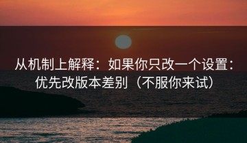 从机制上解释：如果你只改一个设置：优先改版本差别（不服你来试）