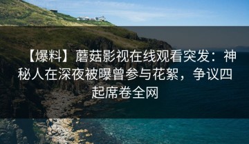 【爆料】蘑菇影视在线观看突发：神秘人在深夜被曝曾参与花絮，争议四起席卷全网