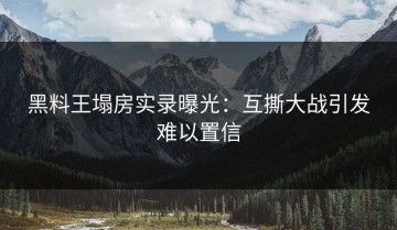 黑料王塌房实录曝光：互撕大战引发难以置信