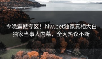 今晚震撼专区！hlw.bet独家真相大白独家当事人内幕，全网热议不断