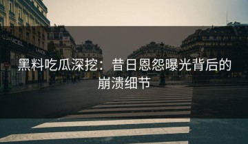 黑料吃瓜深挖：昔日恩怨曝光背后的崩溃细节