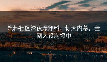 黑料社区深夜爆炸料：惊天内幕，全网人设崩塌中