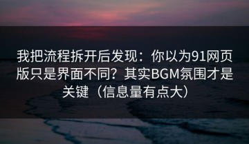 我把流程拆开后发现：你以为91网页版只是界面不同？其实BGM氛围才是关键（信息量有点大）